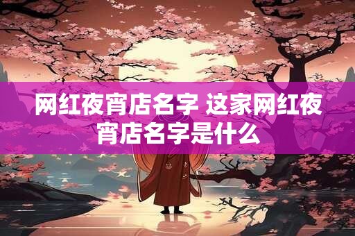 网红夜宵店名字 这家网红夜宵店名字是什么 网红夜宵店名字 这家网红夜宵店名字是什么