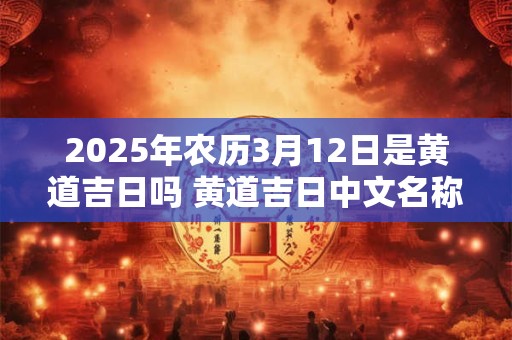 2026年农历3月12日是黄道吉日吗 黄道吉日中文名称的意思是2026年农历3月12日是否属于黄道吉日