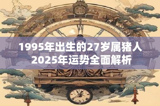 1995年出生的27岁属猪人 2025年运势全面解析