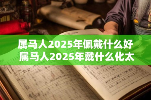 属马人2025年佩戴什么好 属马人2025年戴什么化太岁