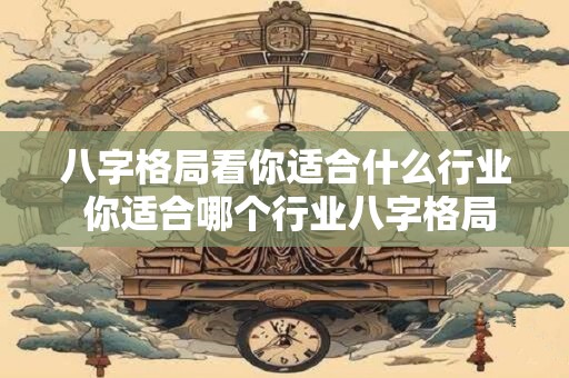 八字格局看你适合什么行业 你适合哪个行业八字格局揭秘
