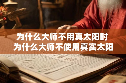 为什么大师不用真太阳时 为什么大师不使用真实太阳时间呢