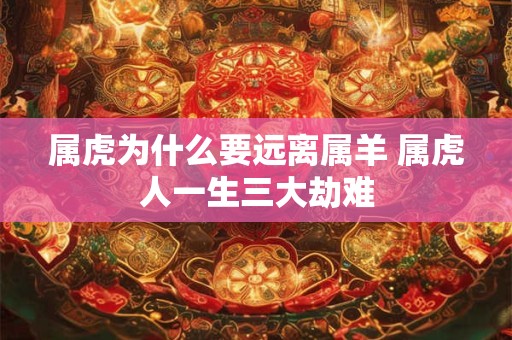 属虎为什么要远离属羊 属虎人一生三大劫难