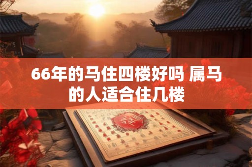 66年的马住四楼好吗 属马的人适合住几楼