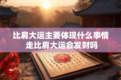 比肩大运主要体现什么事情 走比肩大运会发财吗