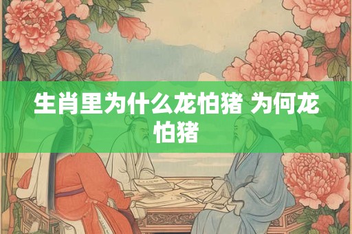 生肖里为什么龙怕猪 为何龙怕猪