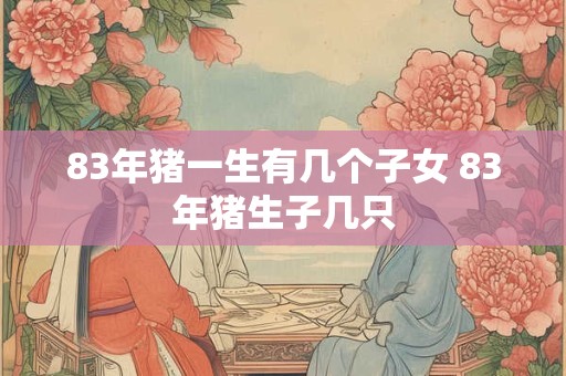83年猪一生有几个子女 83年猪生子几只