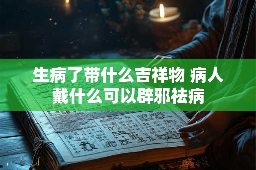 生病了带什么吉祥物 病人戴什么可以辟邪祛病