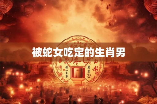 被蛇女吃定的生肖男