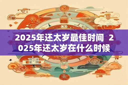 2025年还太岁最佳时间  2025年还太岁在什么时候