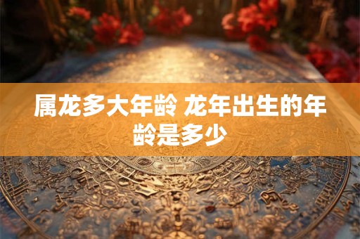 属龙多大年龄 龙年出生的年龄是多少