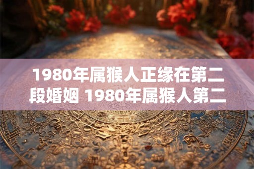 1980年属猴人正缘在第二段婚姻 1980年属猴人第二段婚姻是否成功