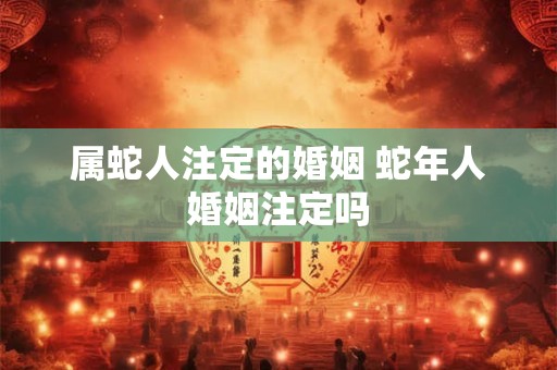属蛇人注定的婚姻 蛇年人婚姻注定吗