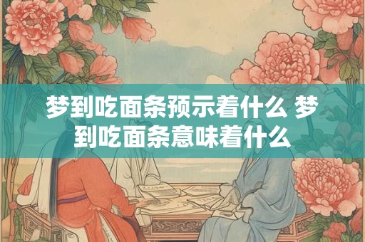 梦到吃面条预示着什么 梦到吃面条意味着什么