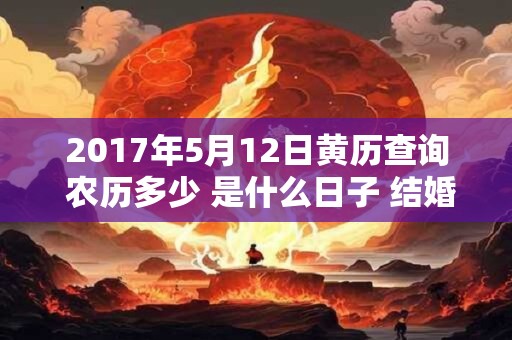 2017年5月12日黄历查询 农历多少 是什么日子 结婚吉时