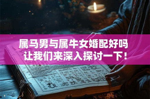 属马男与属牛女婚配好吗 让我们来深入探讨一下！