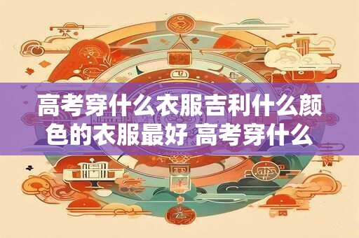 高考穿什么衣服吉利什么颜色的衣服最好 高考穿什么颜色最吉利