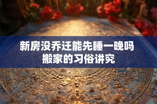 新房没乔迁能先睡一晚吗 搬家的习俗讲究