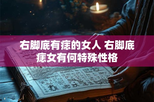 右脚底有痣的女人 右脚底痣女有何特殊性格