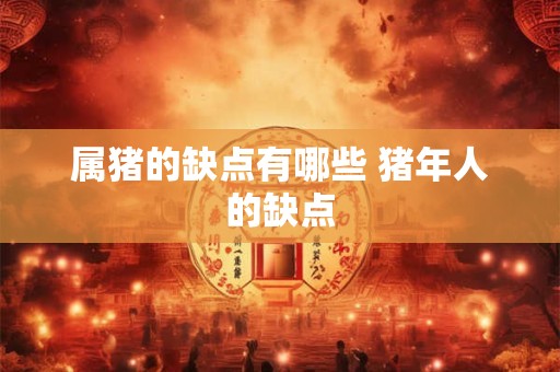 属猪的缺点有哪些 猪年人的缺点