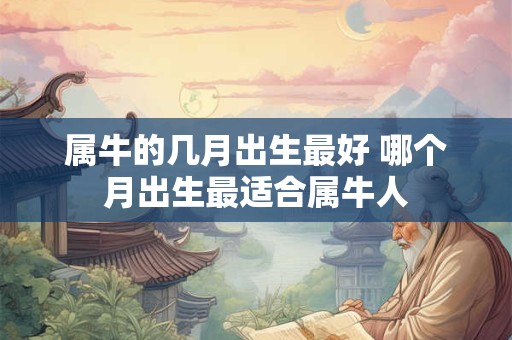 属牛的几月出生最好 哪个月出生最适合属牛人