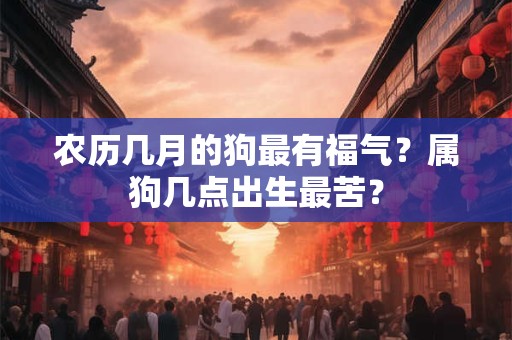 农历几月的狗最有福气？属狗几点出生最苦？