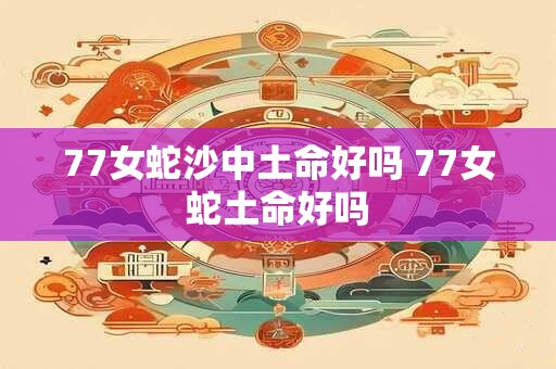 77女蛇沙中土命好吗 77女蛇土命好吗