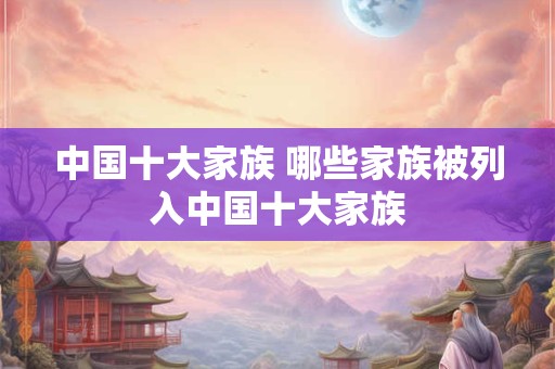 中国十大家族 哪些家族被列入中国十大家族