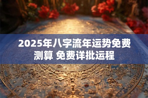 2025年八字流年运势免费测算 免费详批运程