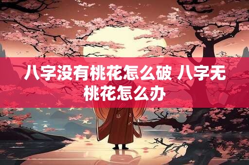 八字没有桃花怎么破 八字无桃花怎么办