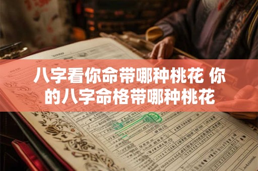 八字看你命带哪种桃花 你的八字命格带哪种桃花