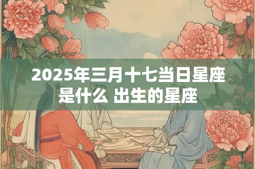 2025年三月十七当日星座是什么 出生的星座
