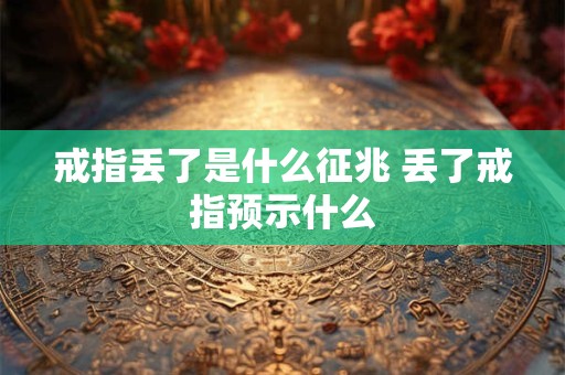 戒指丢了是什么征兆 丢了戒指预示什么