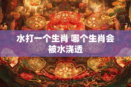 水打一个生肖 哪个生肖会被水浇透
