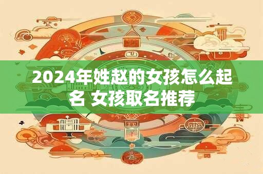 2024年姓赵的女孩怎么起名 女孩取名推荐
