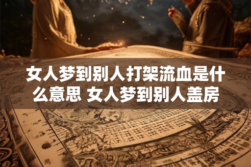 女人梦到别人打架流血是什么意思 女人梦到别人盖房子什么意思