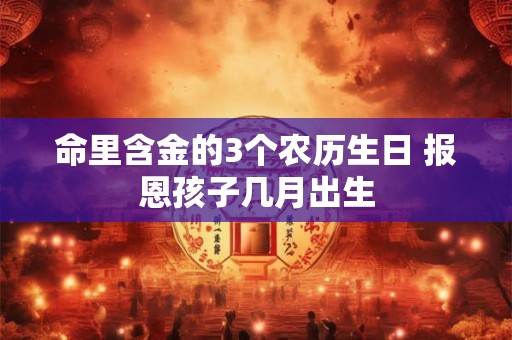 命里含金的3个农历生日 报恩孩子几月出生