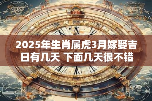2025年生肖属虎3月嫁娶吉日有几天 下面几天很不错
