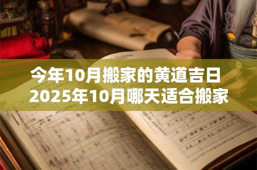 今年10月搬家的黄道吉日 2025年10月哪天适合搬家入住