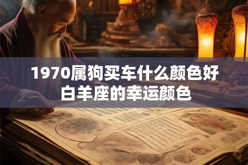 1970属狗买车什么颜色好 白羊座的幸运颜色