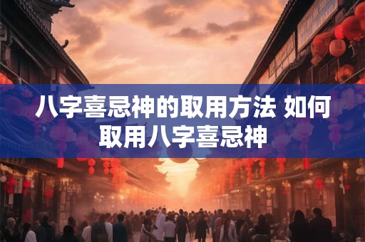 八字喜忌神的取用方法 如何取用八字喜忌神