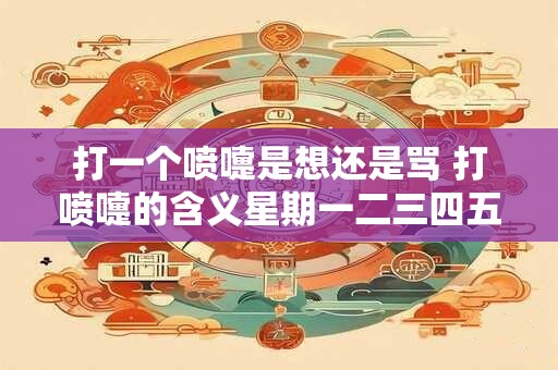 打一个喷嚏是想还是骂 打喷嚏的含义星期一二三四五六天