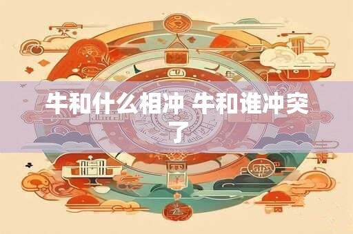 牛和什么相冲 牛和谁冲突了