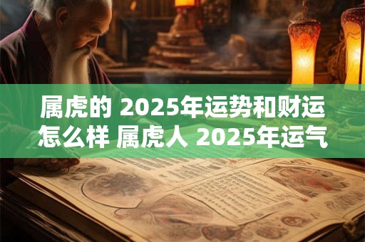 属虎的 2025年运势和财运怎么样 属虎人 2025年运气如何