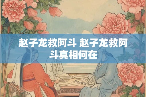 赵子龙救阿斗 赵子龙救阿斗真相何在