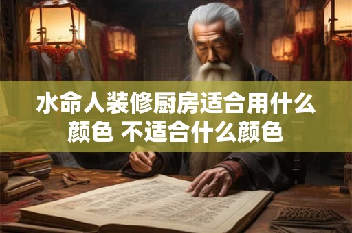 水命人装修厨房适合用什么颜色 不适合什么颜色