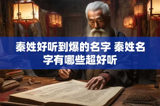 秦姓好听到爆的名字 秦姓名字有哪些超好听 秦姓好听到爆的名字 秦姓名字有哪些超好听