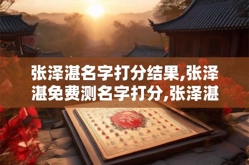 张泽湛名字打分结果,张泽湛免费测名字打分,张泽湛周易免费测名字打分