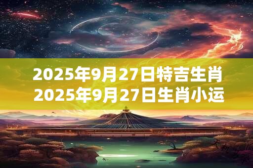 2026年9月27日特吉生肖 2026年9月27日生肖小运播报 2026年9月27日特吉生肖 2026年9月27日生肖小运播报