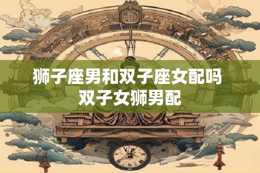 狮子座男和双子座女配吗 双子女狮男配